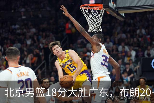 北京男篮18分大胜广东，布朗20+10胡明轩15+5，周琦17+7打爆阿祖布克