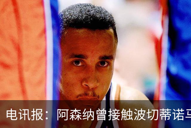 电讯报：阿森纳曾接触波切蒂诺马丁内斯，事实证明塔帅是正确选择